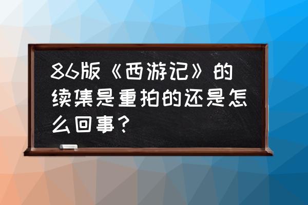 86版西游记没有拍完的 86版《西游记》的续集是重拍的还是怎么回事？