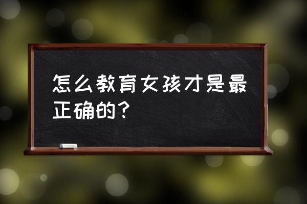 教育孩子的正确方法是怎样的 怎么教育女孩才是最正确的？