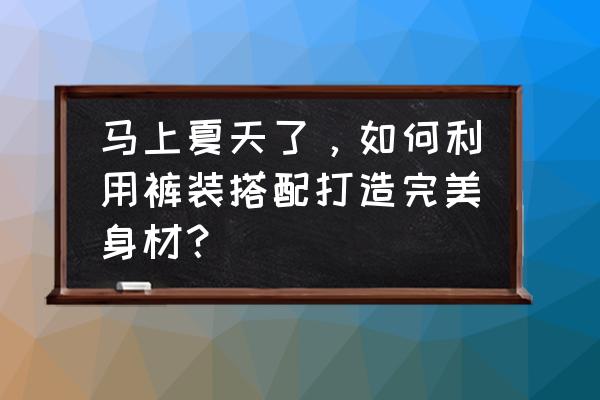 夏天如何穿显瘦且气质 马上夏天了，如何利用裤装搭配打造完美身材？