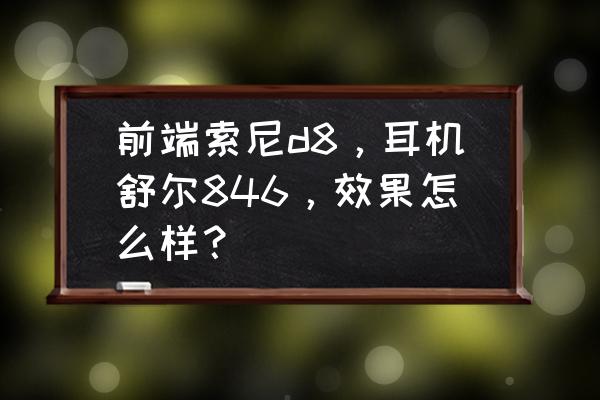 舒尔846铜色真假 前端索尼d8，耳机舒尔846，效果怎么样？