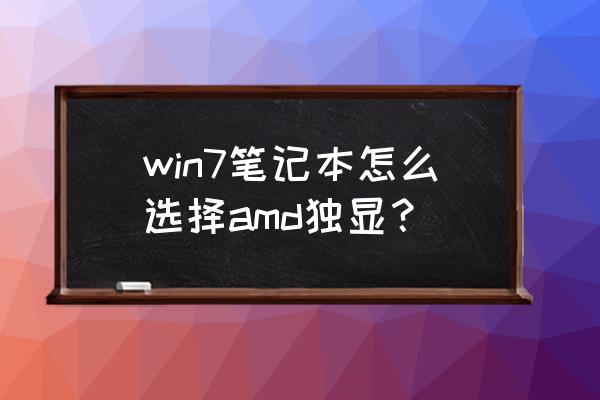 笔记本amd独显不工作怎么办 win7笔记本怎么选择amd独显？