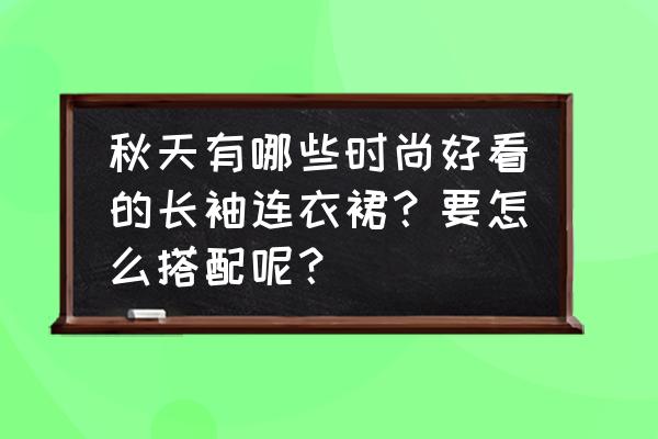 复古民族风长裙素雅大方超级好看 秋天有哪些时尚好看的长袖连衣裙？要怎么搭配呢？