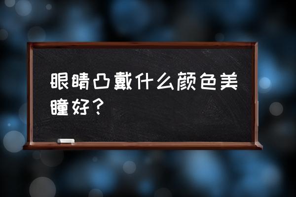 眼睛比较大适合戴什么颜色的美瞳 眼睛凸戴什么颜色美瞳好？