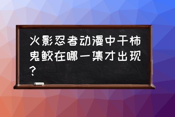 火影忍者手游干柿鬼鲛怎么解锁 火影忍者动漫中干柿鬼鲛在哪一集才出现？