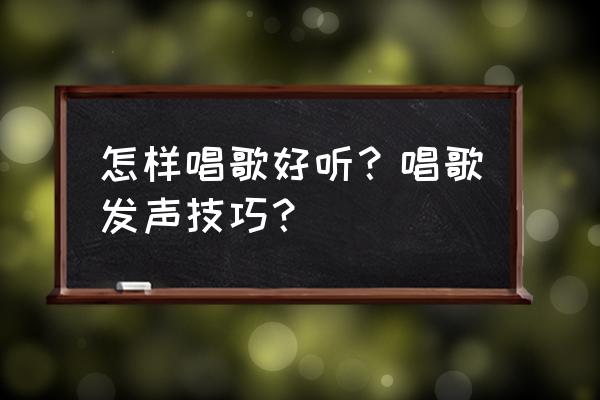 怎样能把歌唱好听 怎样唱歌好听？唱歌发声技巧？