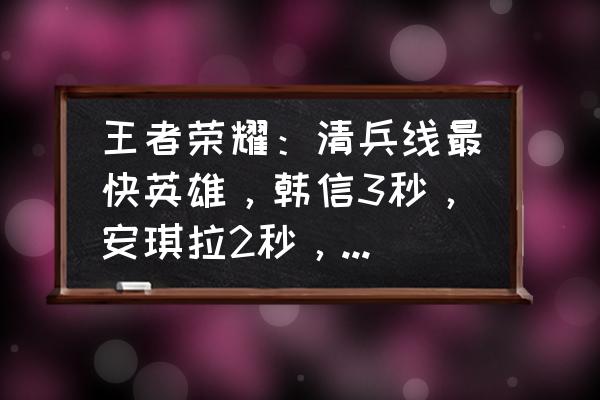 前期一波兵线到线上要多长时间 王者荣耀：清兵线最快英雄，韩信3秒，安琪拉2秒，只有他不到1秒，你怎么看？