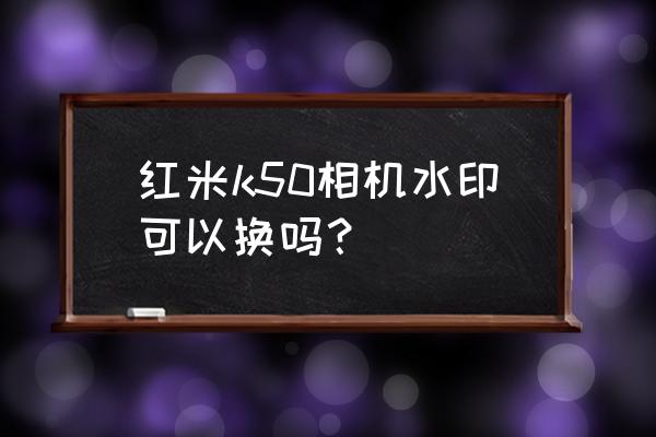 手机相机水印怎么每次都需要设置 红米k50相机水印可以换吗？