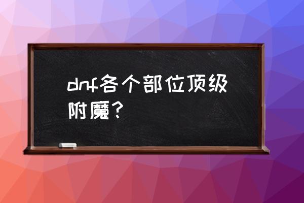 dnf卢克哪个卡最值钱 dnf各个部位顶级附魔？