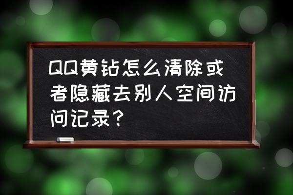 qq访客记录怎么删除全部 QQ黄钻怎么清除或者隐藏去别人空间访问记录？