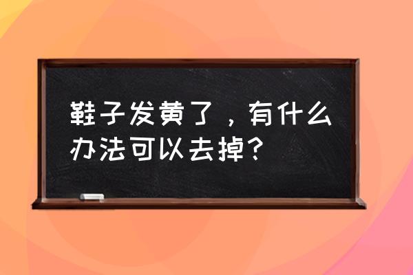 鞋子变黄了怎么快速处理 鞋子发黄了，有什么办法可以去掉？