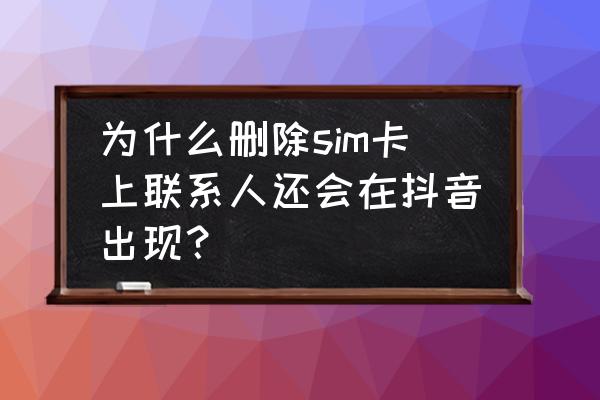 把抖音好友删除再加回去他知道吗 为什么删除sim卡上联系人还会在抖音出现？