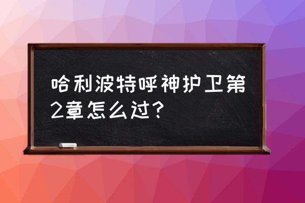 哈利波特魔法觉醒里的水牢怎么用 哈利波特呼神护卫第2章怎么过？