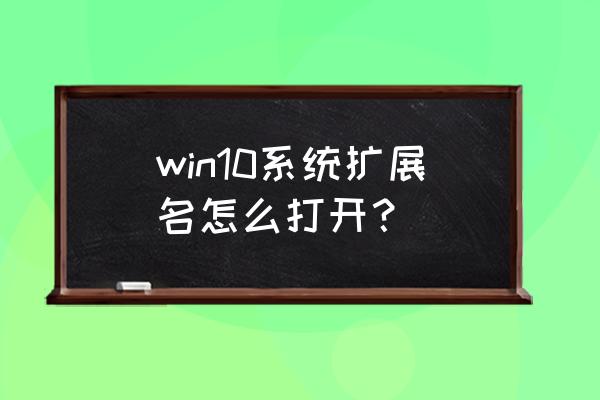 win10显示修改文件后缀名 win10系统扩展名怎么打开？