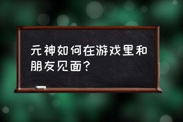 原神怎么与好友一起玩 元神如何在游戏里和朋友见面？