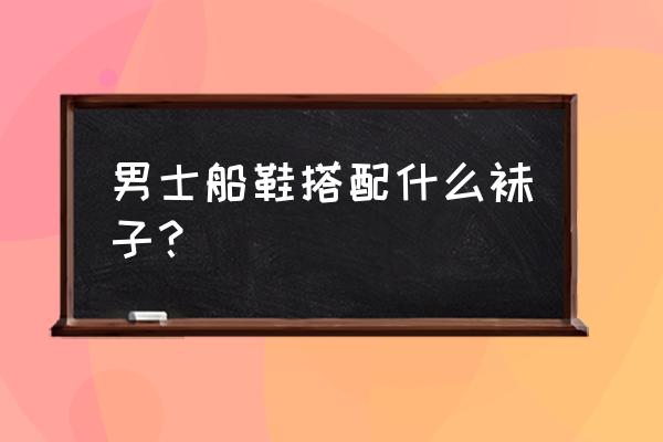 运动凉鞋搭配什么袜子好看 男士船鞋搭配什么袜子？