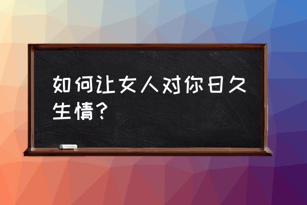 怎么让别人对你有好感 如何让女人对你日久生情？