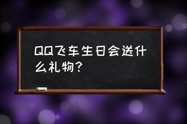 qq飞车生日礼包在哪里领取 QQ飞车生日会送什么礼物？