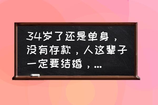 单身想找个女朋友 34岁了还是单身，没有存款，人这辈子一定要结婚，觉得很迷茫，该怎么办？