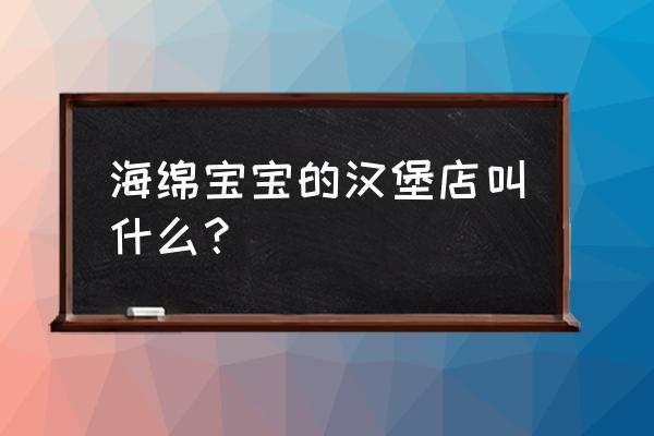 海绵宝宝的汉堡游戏大全 海绵宝宝的汉堡店叫什么？