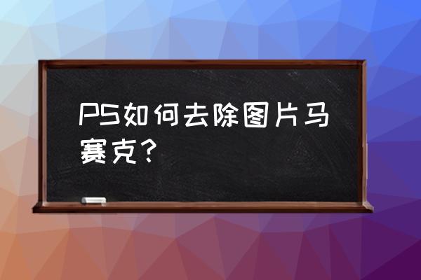 不用ps怎么给图片打马赛克 PS如何去除图片马赛克？