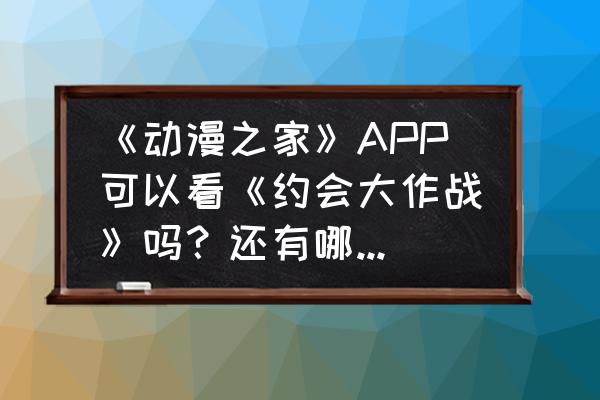 怎么安装动漫之家app 《动漫之家》APP可以看《约会大作战》吗？还有哪些软件上可以观看？