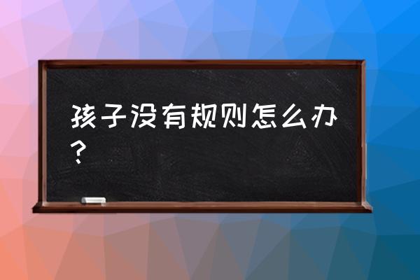 孩子没规矩有趣的惩罚有哪些 孩子没有规则怎么办？