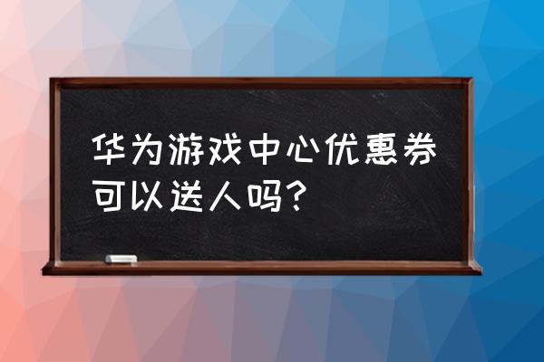 华为游戏中心优惠券怎么领取永久 华为游戏中心优惠券可以送人吗？