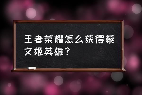 王者荣耀首充领哪个英雄 王者荣耀怎么获得蔡文姬英雄？