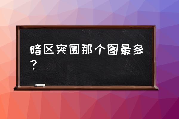 暗区突围哪张地图含金量高 暗区突围那个图最多？