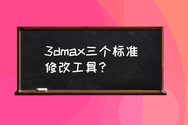 3dmax多边形修改器在哪里 3dmax三个标准修改工具？