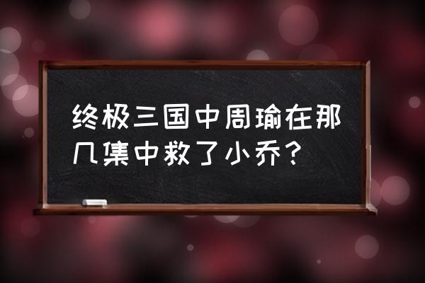 王者荣耀小乔红脸流眼泪全图 终极三国中周瑜在那几集中救了小乔？