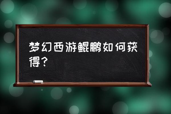 西游七十二变手游兑换码 梦幻西游鲲鹏如何获得？