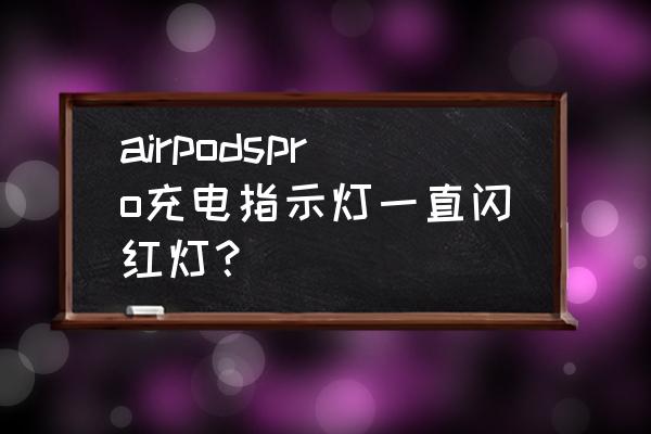 airpods充电红灯一直闪为什么 airpodspro充电指示灯一直闪红灯？