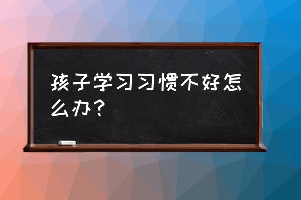 怀孕三种习惯影响胎儿智力 孩子学习习惯不好怎么办？