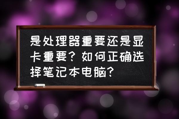 显卡要好的还是处理器要好的 是处理器重要还是显卡重要？如何正确选择笔记本电脑？