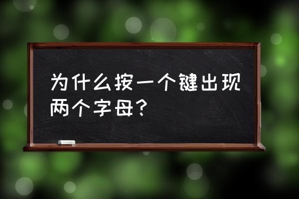 为什么键盘按一次后出现两个字母 为什么按一个键出现两个字母？