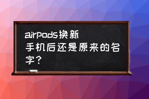 新买的苹果耳机怎么连接时有名字 airpods换新手机后还是原来的名字？