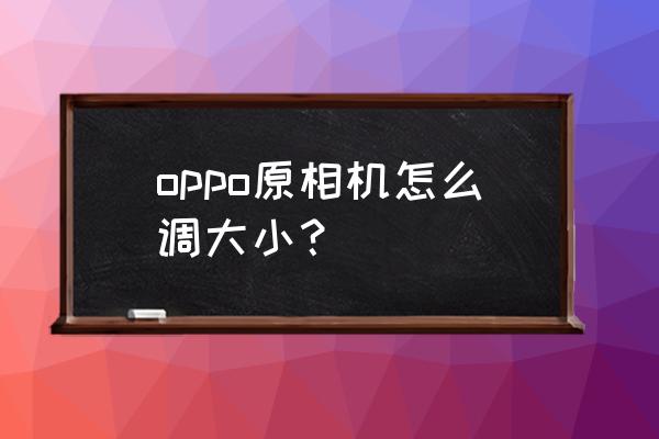 初学者相机怎么设置 oppo原相机怎么调大小？