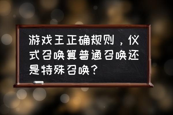 游戏王5星卡可以直接召唤 游戏王正确规则，仪式召唤算普通召唤还是特殊召唤？