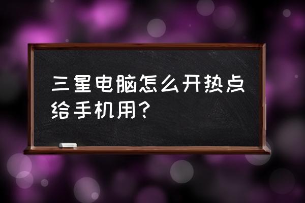 三星手机移动热点密码怎么设置 三星电脑怎么开热点给手机用？