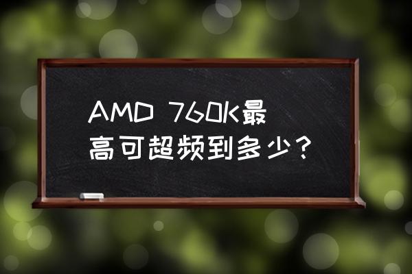 x4760k最稳超频设置 AMD 760K最高可超频到多少？