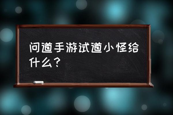 问道手游宠物强化丹 问道手游试道小怪给什么？