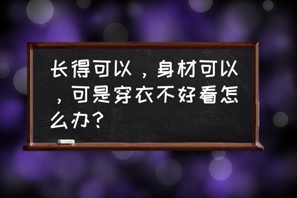 孕早期怎么保持美丽 长得可以，身材可以，可是穿衣不好看怎么办？