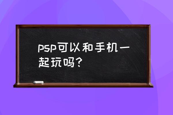 psp联网详细教程 psp可以和手机一起玩吗？