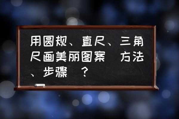 一家人怎么画简单又美丽 用圆规、直尺、三角尺画美丽图案（方法、步骤）？