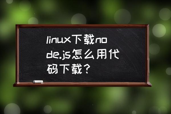 linux系统安装node.js linux下载node.js怎么用代码下载？