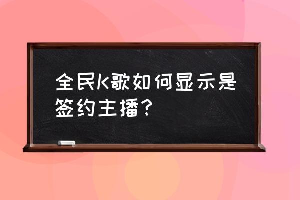 全民tv主播都去哪了 全民K歌如何显示是签约主播？