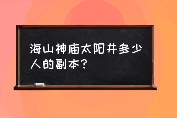 海山副本入口在哪 海山神庙太阳井多少人的副本？