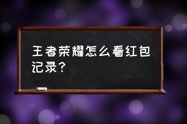 王者荣耀怎么看别人送的礼物 王者荣耀怎么看红包记录？