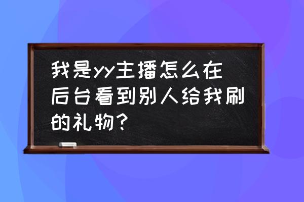 yy可以提现吗 我是yy主播怎么在后台看到别人给我刷的礼物？